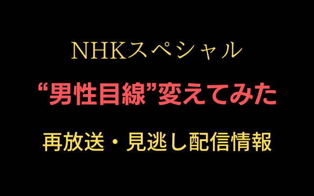 NHKスペシャル「男性目線変えてみた」シリーズテキスト画像