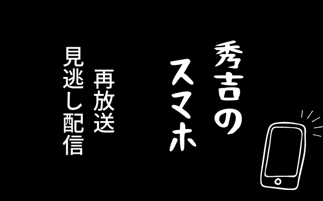 「秀吉のスマホ」再放送・見逃し配信のテキスト画像