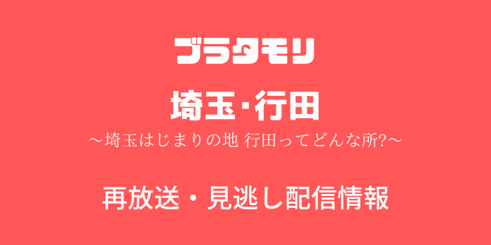 ブラタモリ#242「埼玉･行田」見逃し配信・ 再放送情報のテキスト画像