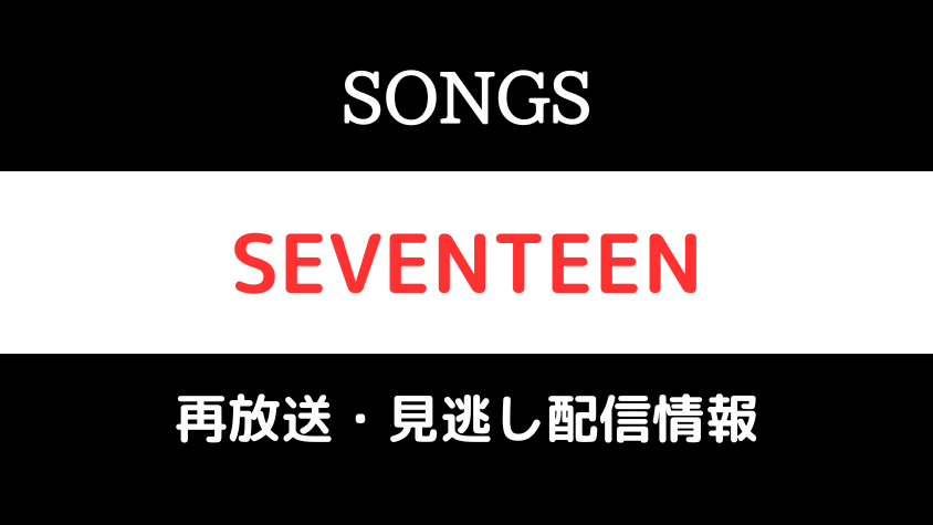 SONGS「SEVENTEEN」見逃し配信・。再放送情報のテキスト画像