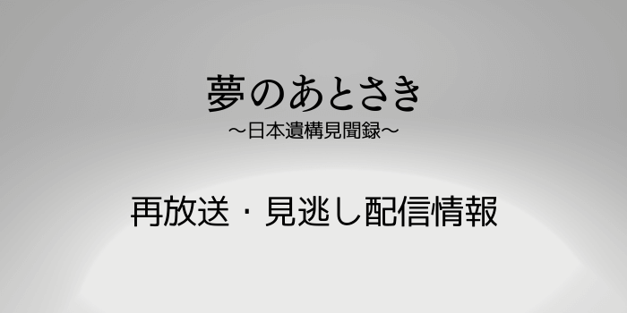 NHK「夢のあとさき～日本遺構見聞録～」再放送・見逃し配信情報のテキスト画像