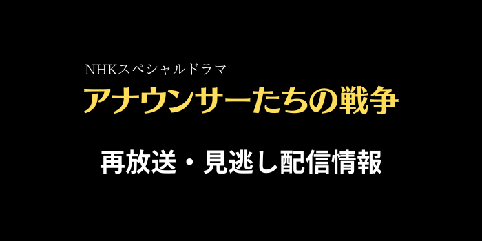 NHKスペシャルドラマ「アナウンサーたちの戦争」の再放送・見逃し配信情報のテキスト画像