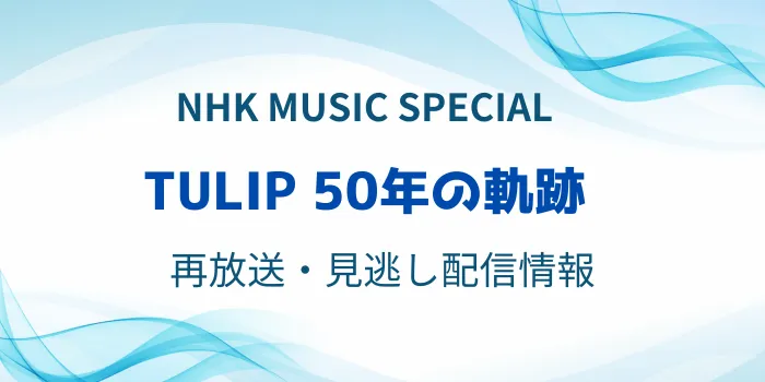 NHK MUSIC SPECIAL「チューリップ」再放送と見逃し配信情報のテキスト画像