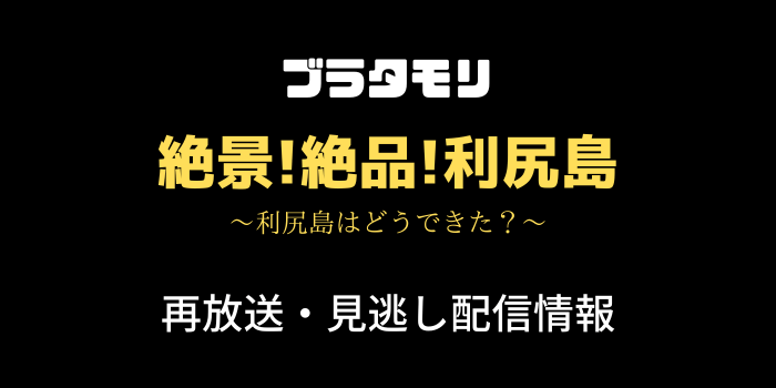 ブラタモリ「利尻島」見逃し配信と再放送情報のテキスト画像