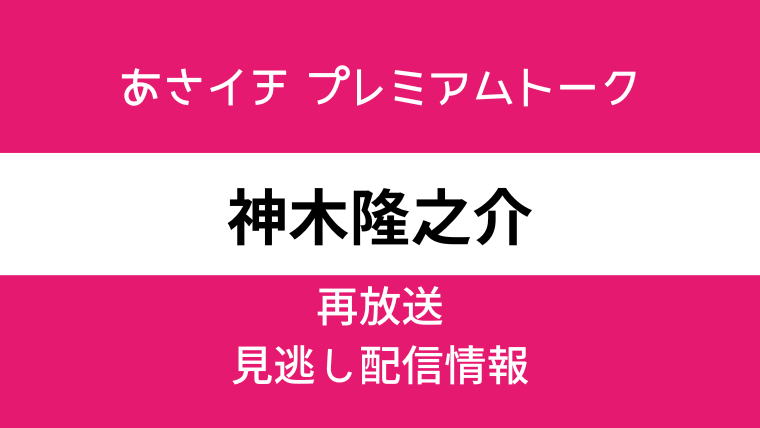 あさイチ プレミアムトーク「神木隆之介」の見逃し配信と再放送情報のテキスト画像