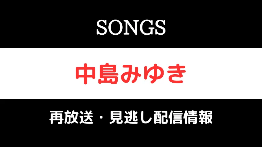 SONGS「中島みゆき」再放送と見逃し配信情報のテキスト画像