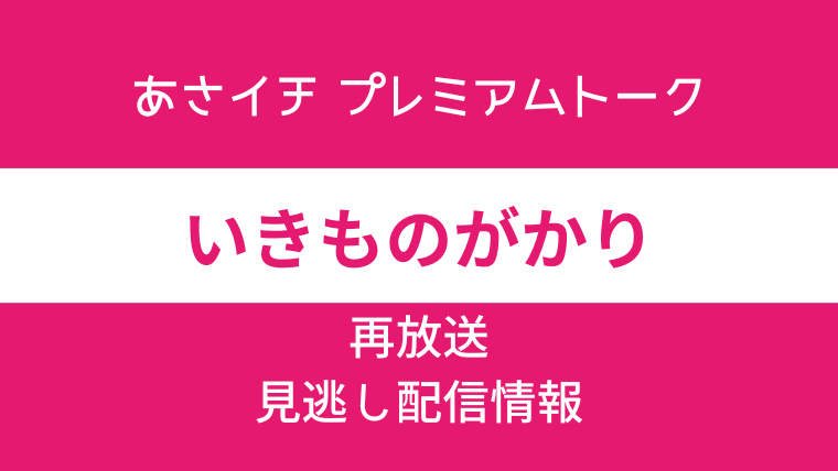 あさイチ プレミアムトーク「いきものがかり」の再放送と見逃し配信情報のテキスト画像