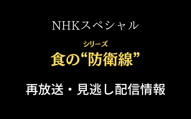 NHKスペシャル「食の防衛線」再放送・見逃し配信情報のテキスト画像