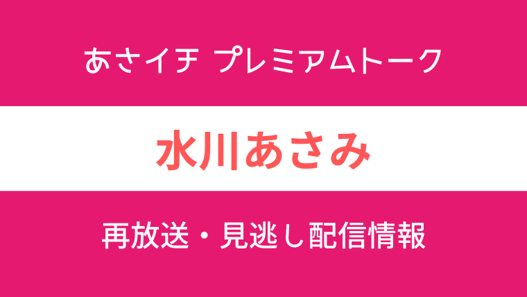 あさイチ プレミアムトーク「水川あさみ」見逃し配信と再放送情報のテキスト画像