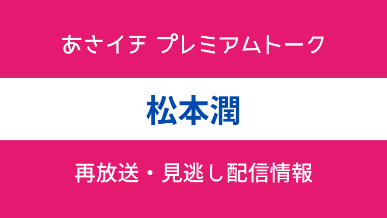 あさイチ プレミアムトーク松本潤の見逃し配信情報のテキスト画像