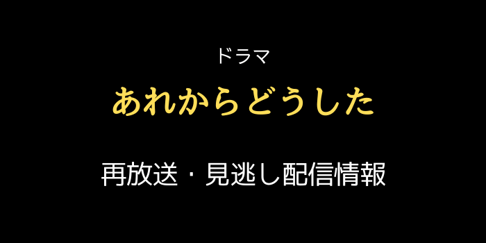 NHKドラマ「あれからどうした」再放送・見逃し配信情報のテキスト画像