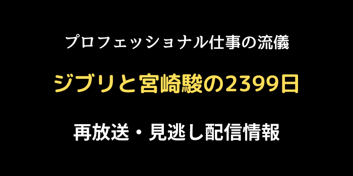 プロフェッショナル仕事の流儀「ジブリと宮崎駿の2399日」の再放送と見逃し配信情報のテキスト画像