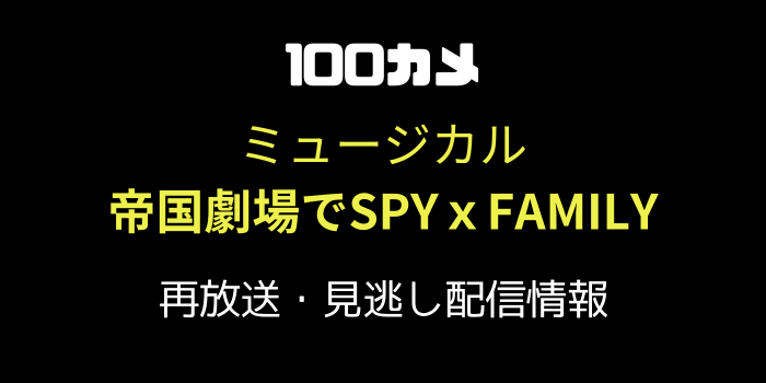 100カメ「ミュージカル帝国劇場でSPYｘFAMILY」の再放送と見逃し配信情報のテキスト画像