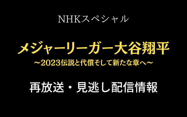 NHKスペシャル「メジャーリーガー大谷翔平～2023伝説と代償そして新たな章へ～」の再放送と見逃し配信情報のテキスト画像