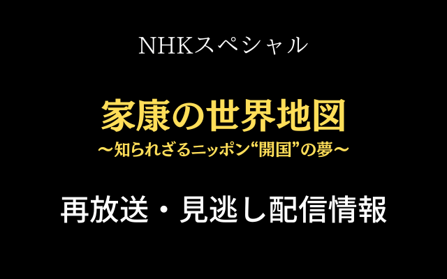 NHK総合スペシャル「家康の世界地図」の再放送と見逃し配信情報のテキスト画像