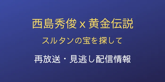 NHK「西島秀俊x黄金伝説 スルタンの宝を探して」の再放送と見逃し配信情報のテキスト画像