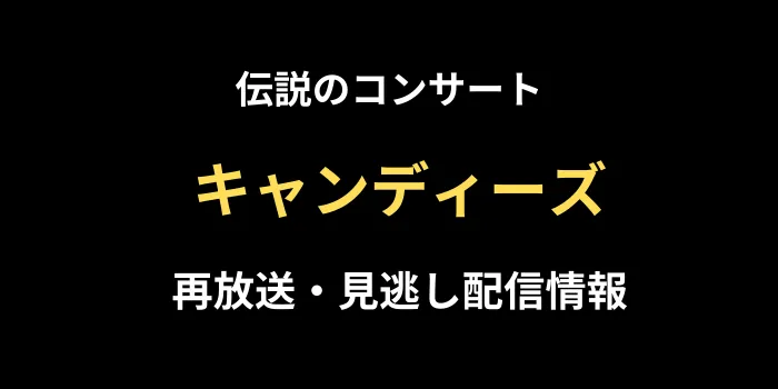 伝説のコンサート「わが愛しのキャンディーズ」再放送・見逃し配信情報のテキスト画像