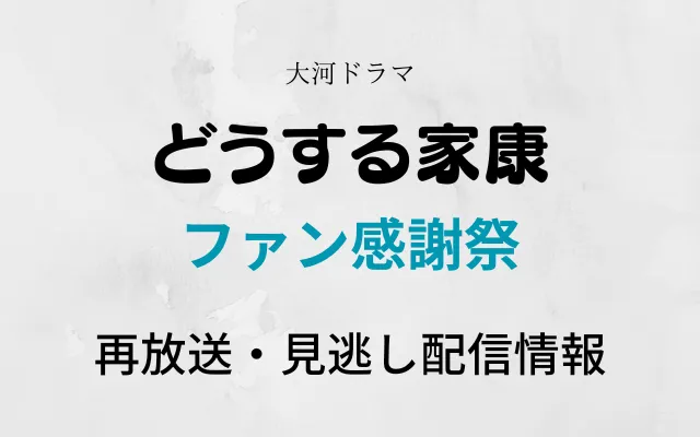 どうする家康「ファン感謝祭」の再放送と見逃し配信情報のテキスト画像