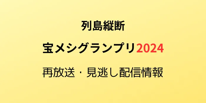 列島縦断宝メシグランプリ2024の再放送と見逃し配信情報のテキスト画像