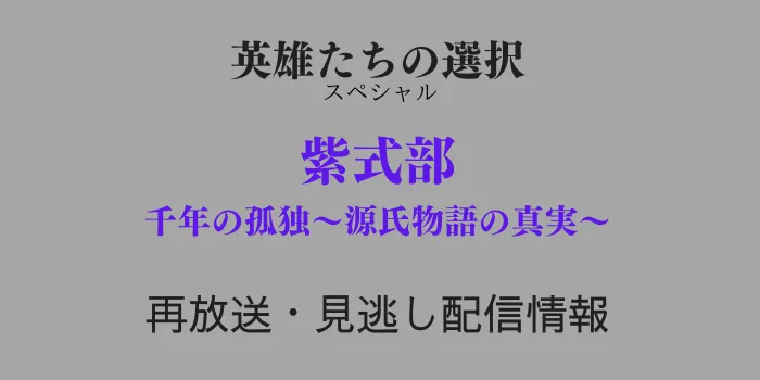 英雄たちの選択スペシャル「紫式部」の再放送と見逃し配信情報のテキスト画像