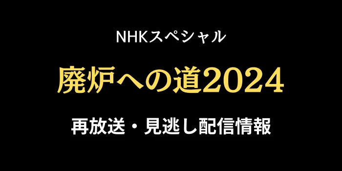 NHKスペシャル廃炉への道2024の再放送と見逃し配信情報の画像
