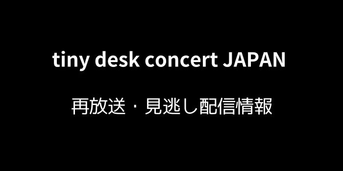 tiny desk concert JAPANの再放送・見逃し配信情報の画像