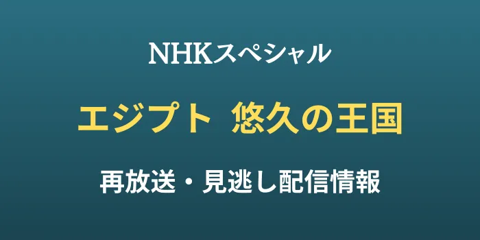 NHKスペシャル「エジプト悠久の王国」再放送・見逃し配信情報の画像