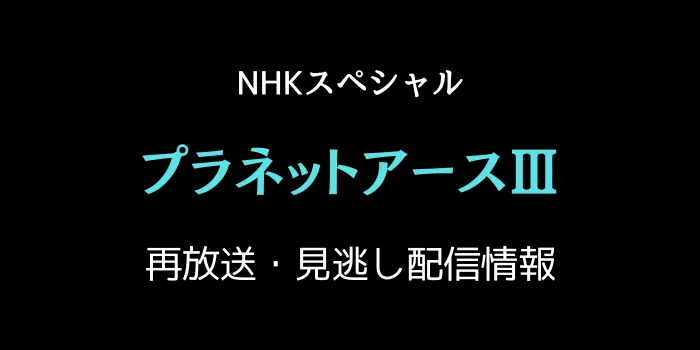 NHKスペシャル「プラネットアースⅢ」の再放送と見逃し配信情報の画像