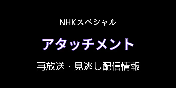 NHKスペシャル「アタッチメント」再放送と見逃し配信情報の画像